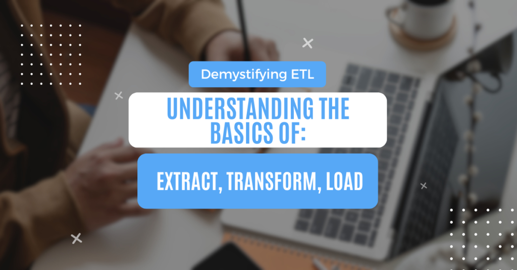 Demystifying ETL: Understanding the Basics of Extract, Transform, Load